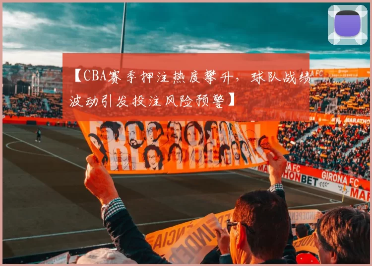 【CBA赛季押注热度攀升，球队战绩波动引发投注风险预警】