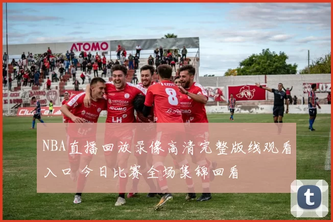 NBA直播回放录像高清完整版线观看入口 今日比赛全场集锦回看