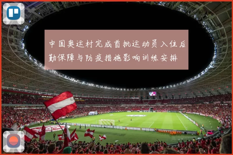 中国奥运村完成首批运动员入住后勤保障与防疫措施影响训练安排